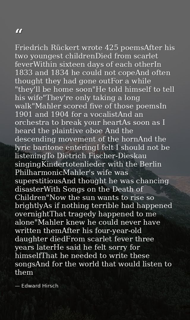 Friedrich Rückert wrote 425 poemsAfter his two youngest childrenDied from scarlet feverWithin sixteen days of each other — Edward Hirsch