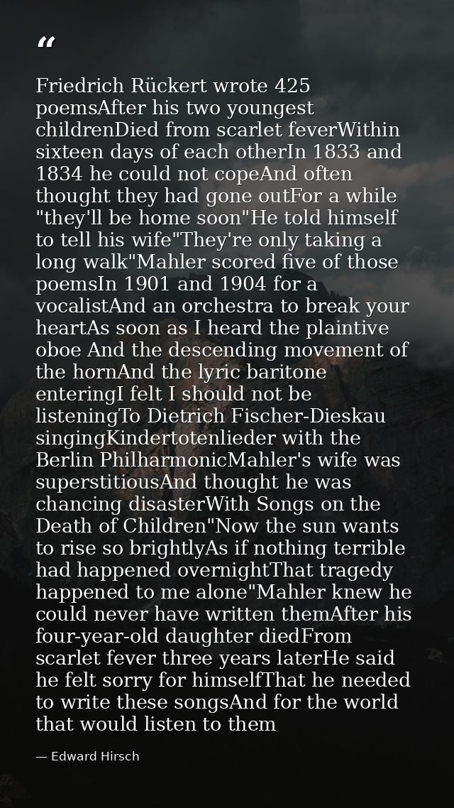 Friedrich Rückert wrote 425 poemsAfter his two youngest childrenDied from scarlet feverWithin sixteen days of each other — Edward Hirsch