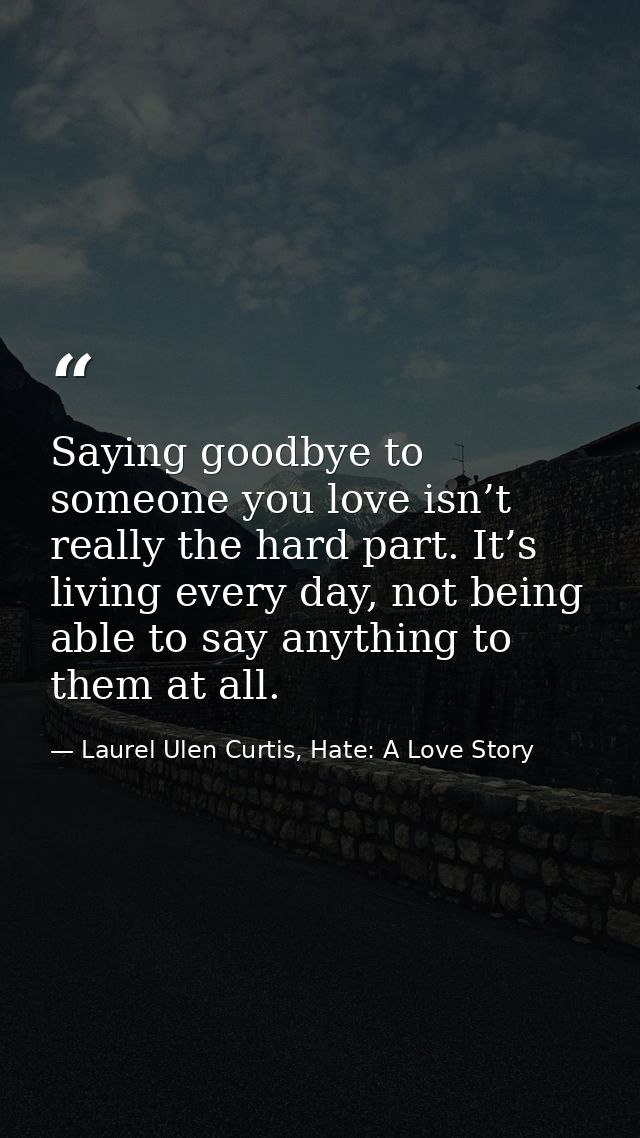 Saying goodbye to someone you love isn’t really the hard part. It’s living every day, not being able to say anything to  — Laurel Ulen Curtis, Hate: A Love Story