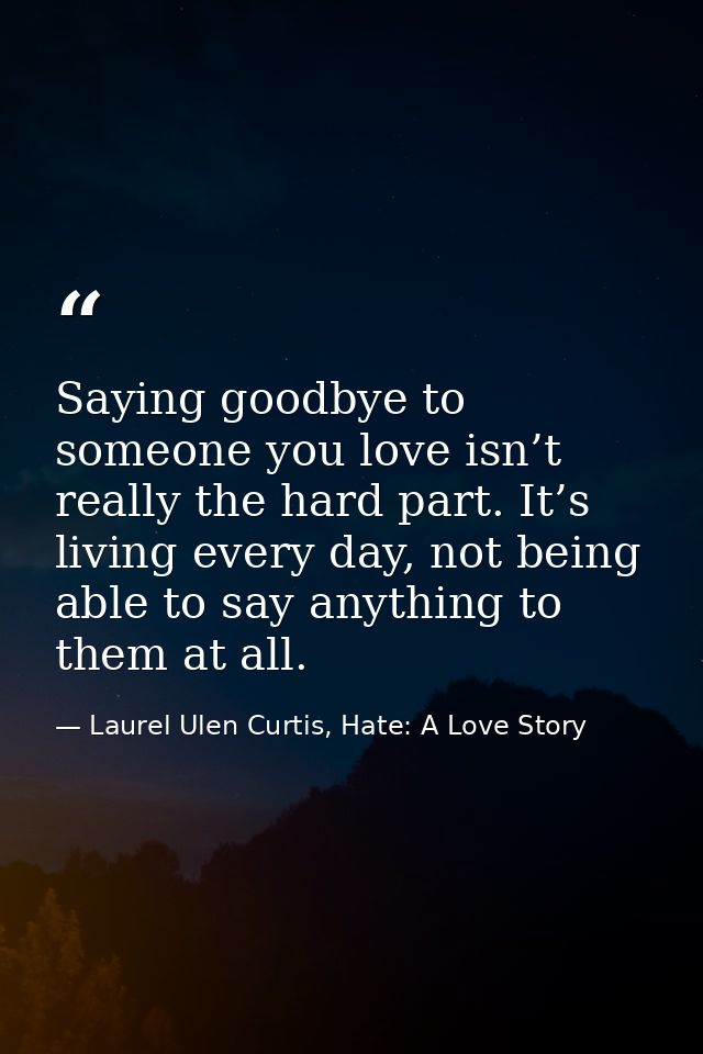 Saying goodbye to someone you love isn’t really the hard part. It’s living every day, not being able to say anything to  — Laurel Ulen Curtis, Hate: A Love Story