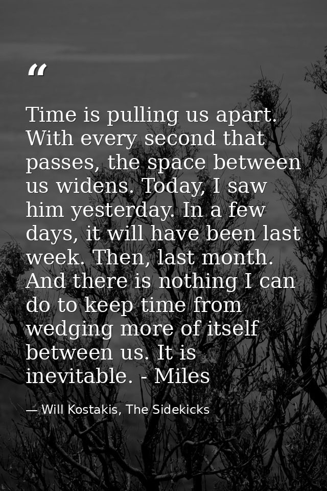 Time is pulling us apart. With every second that passes, the space between us widens. Today, I saw him yesterday. In a f — Will Kostakis, The Sidekicks