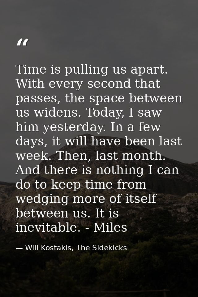Time is pulling us apart. With every second that passes, the space between us widens. Today, I saw him yesterday. In a f — Will Kostakis, The Sidekicks