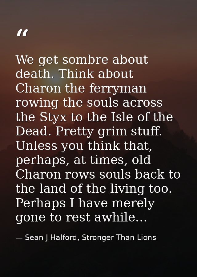 We get sombre about death. Think about Charon the ferryman rowing the souls across the Styx to the Isle of the Dead. Pre — Sean J Halford, Stronger Than Lions