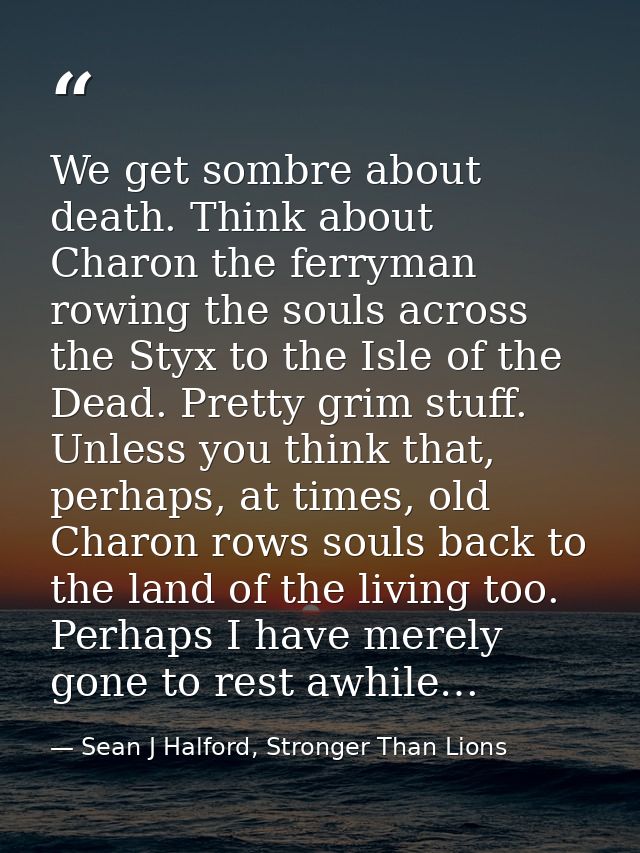 We get sombre about death. Think about Charon the ferryman rowing the souls across the Styx to the Isle of the Dead. Pre — Sean J Halford, Stronger Than Lions
