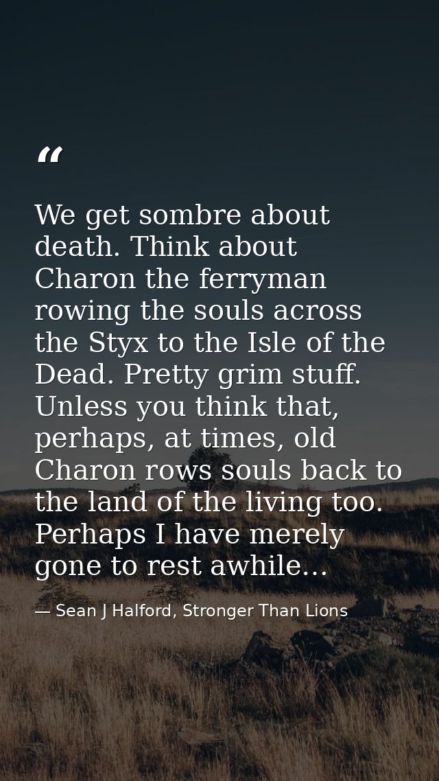 We get sombre about death. Think about Charon the ferryman rowing the souls across the Styx to the Isle of the Dead. Pre — Sean J Halford, Stronger Than Lions
