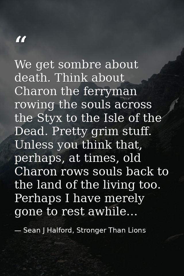 We get sombre about death. Think about Charon the ferryman rowing the souls across the Styx to the Isle of the Dead. Pre — Sean J Halford, Stronger Than Lions