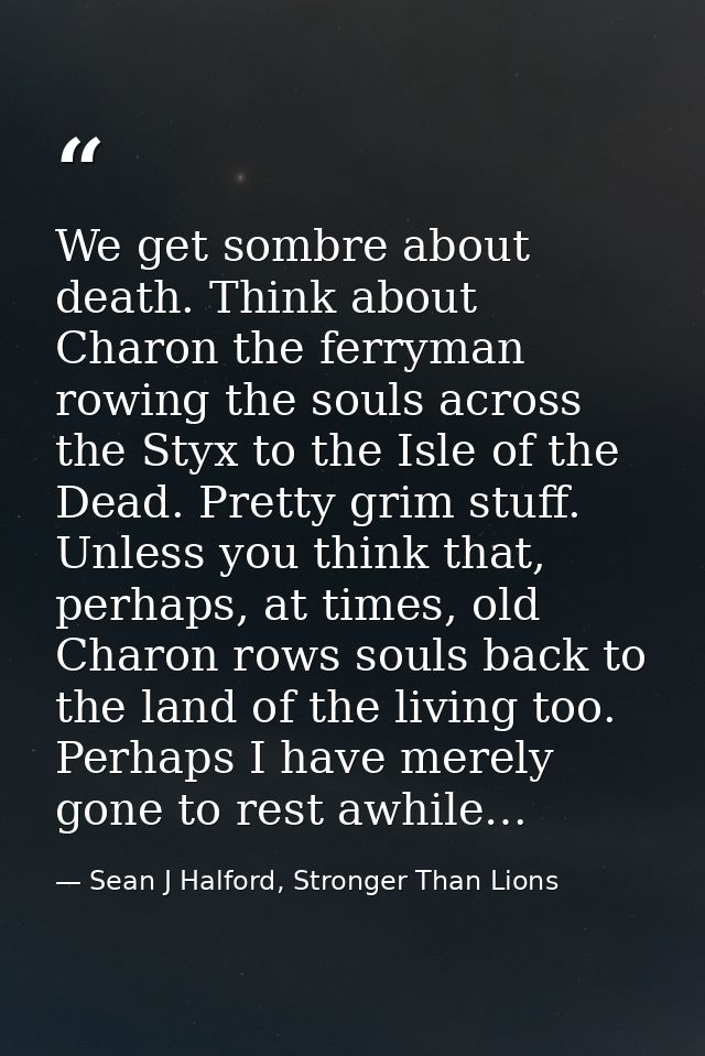 We get sombre about death. Think about Charon the ferryman rowing the souls across the Styx to the Isle of the Dead. Pre — Sean J Halford, Stronger Than Lions