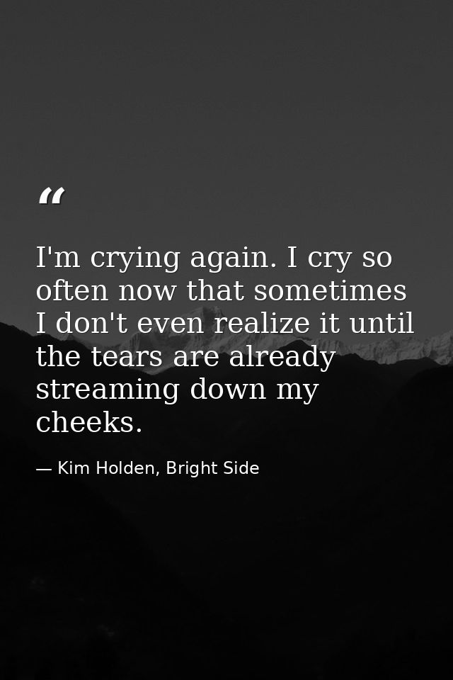 I'm crying again. I cry so often now that sometimes I don't even realize it until the tears are already streaming down m — Kim Holden, Bright Side