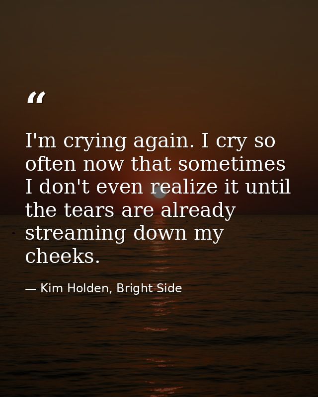 I'm crying again. I cry so often now that sometimes I don't even realize it until the tears are already streaming down m — Kim Holden, Bright Side