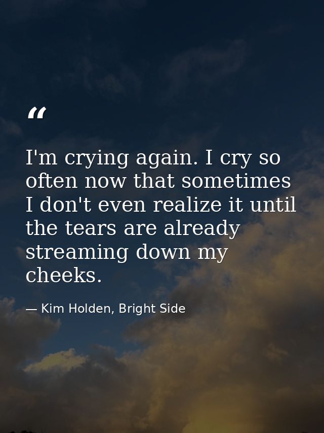 I'm crying again. I cry so often now that sometimes I don't even realize it until the tears are already streaming down m — Kim Holden, Bright Side