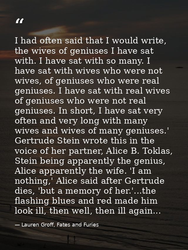 I had often said that I would write, the wives of geniuses I have sat with. I have sat with so many. I have sat with wiv — Lauren Groff, Fates and Furies