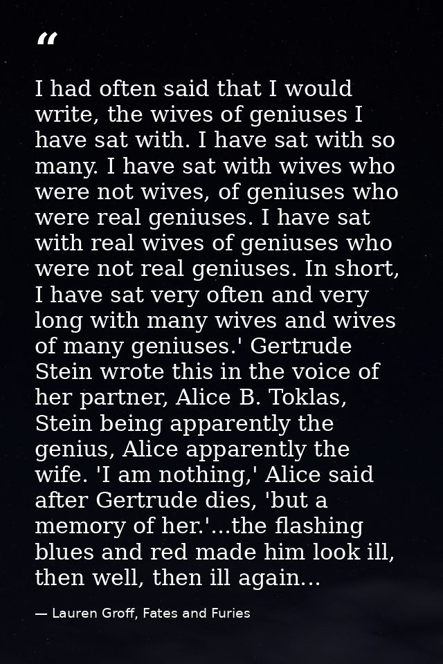I had often said that I would write, the wives of geniuses I have sat with. I have sat with so many. I have sat with wiv — Lauren Groff, Fates and Furies