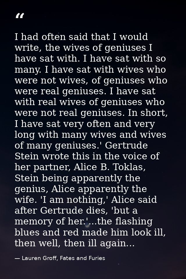 I had often said that I would write, the wives of geniuses I have sat with. I have sat with so many. I have sat with wiv — Lauren Groff, Fates and Furies