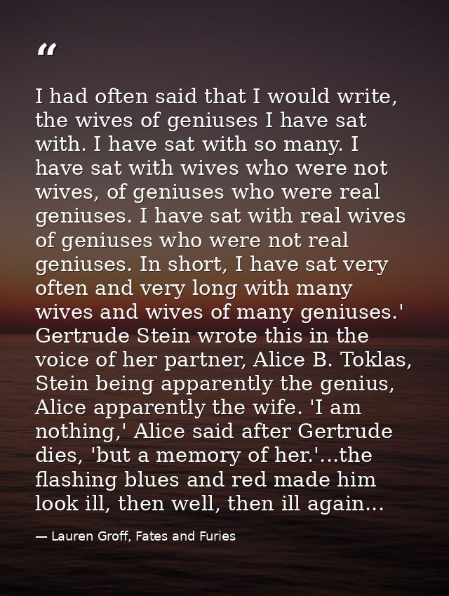 I had often said that I would write, the wives of geniuses I have sat with. I have sat with so many. I have sat with wiv — Lauren Groff, Fates and Furies