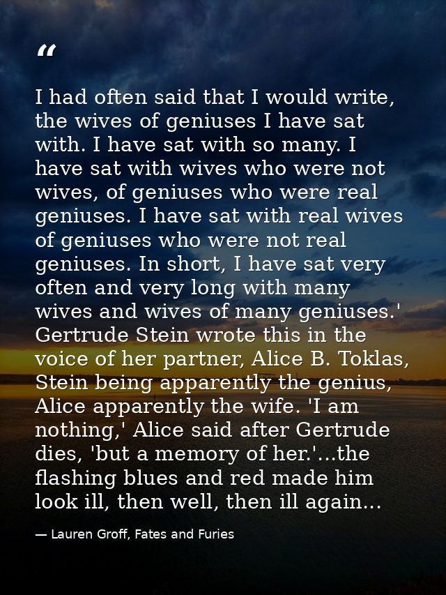 I had often said that I would write, the wives of geniuses I have sat with. I have sat with so many. I have sat with wiv — Lauren Groff, Fates and Furies