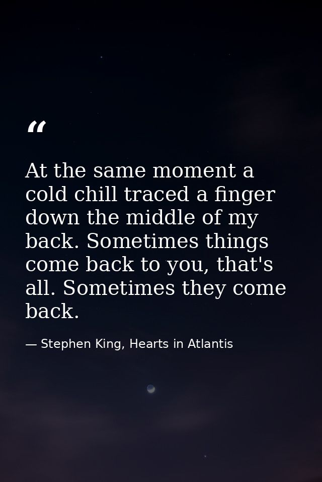 At the same moment a cold chill traced a finger down the middle of my back. Sometimes things come back to you, that's al — Stephen King, Hearts in Atlantis