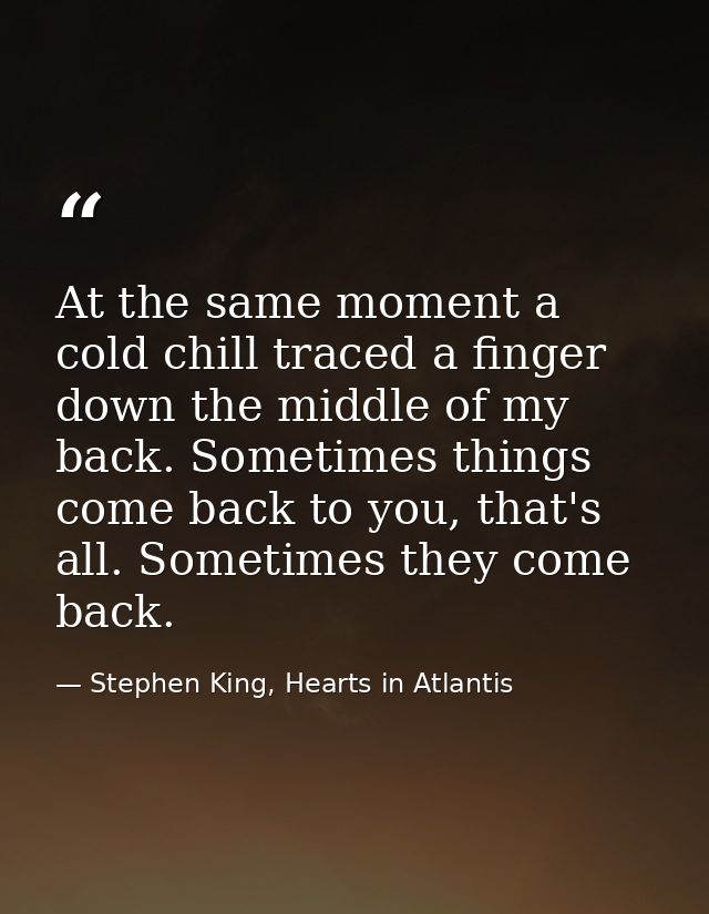At the same moment a cold chill traced a finger down the middle of my back. Sometimes things come back to you, that's al — Stephen King, Hearts in Atlantis