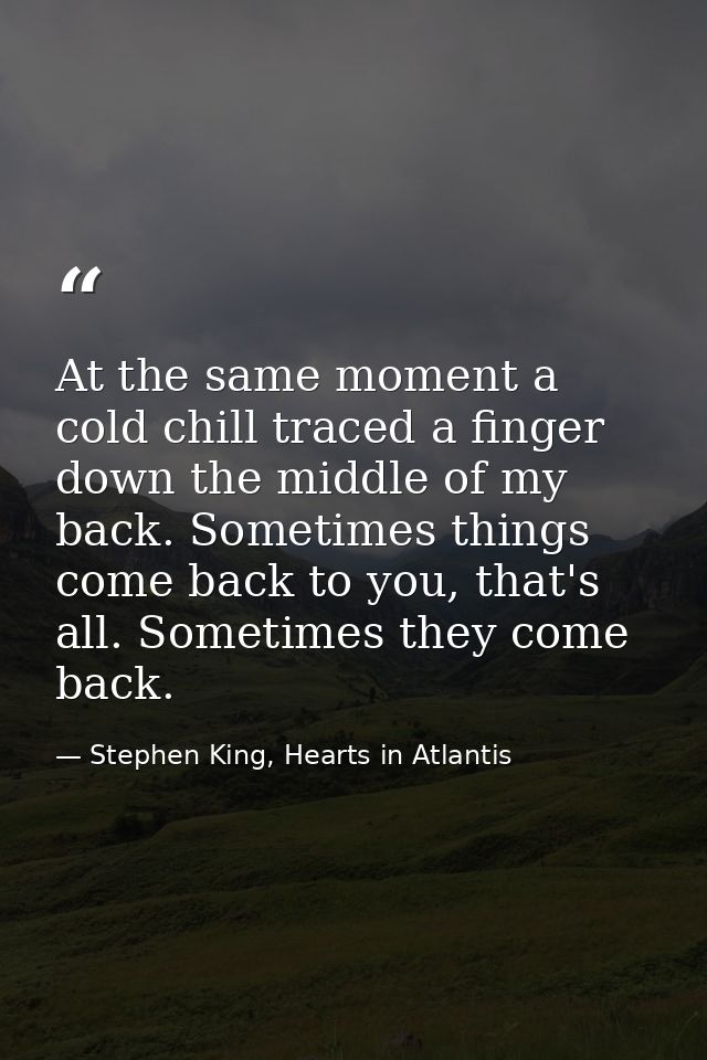 At the same moment a cold chill traced a finger down the middle of my back. Sometimes things come back to you, that's al — Stephen King, Hearts in Atlantis