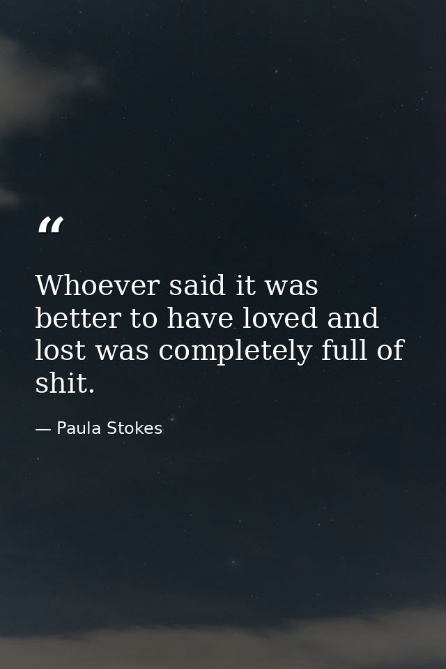 Whoever said it was better to have loved and lost was completely full of shit. — Paula Stokes