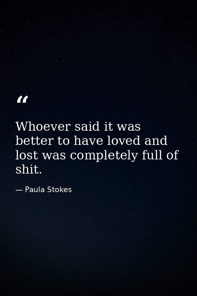 Whoever said it was better to have loved and lost was completely full of shit. — Paula Stokes