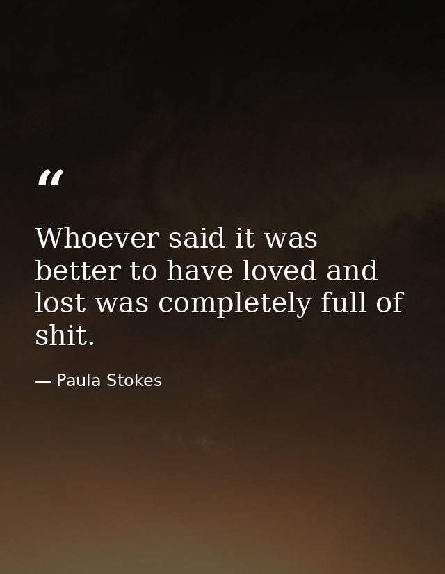 Whoever said it was better to have loved and lost was completely full of shit. — Paula Stokes