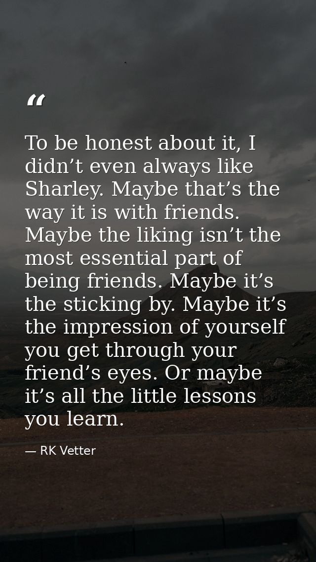 To be honest about it, I didn’t even always like Sharley. Maybe that’s the way it is with friends. Maybe the liking isn’ — RK Vetter