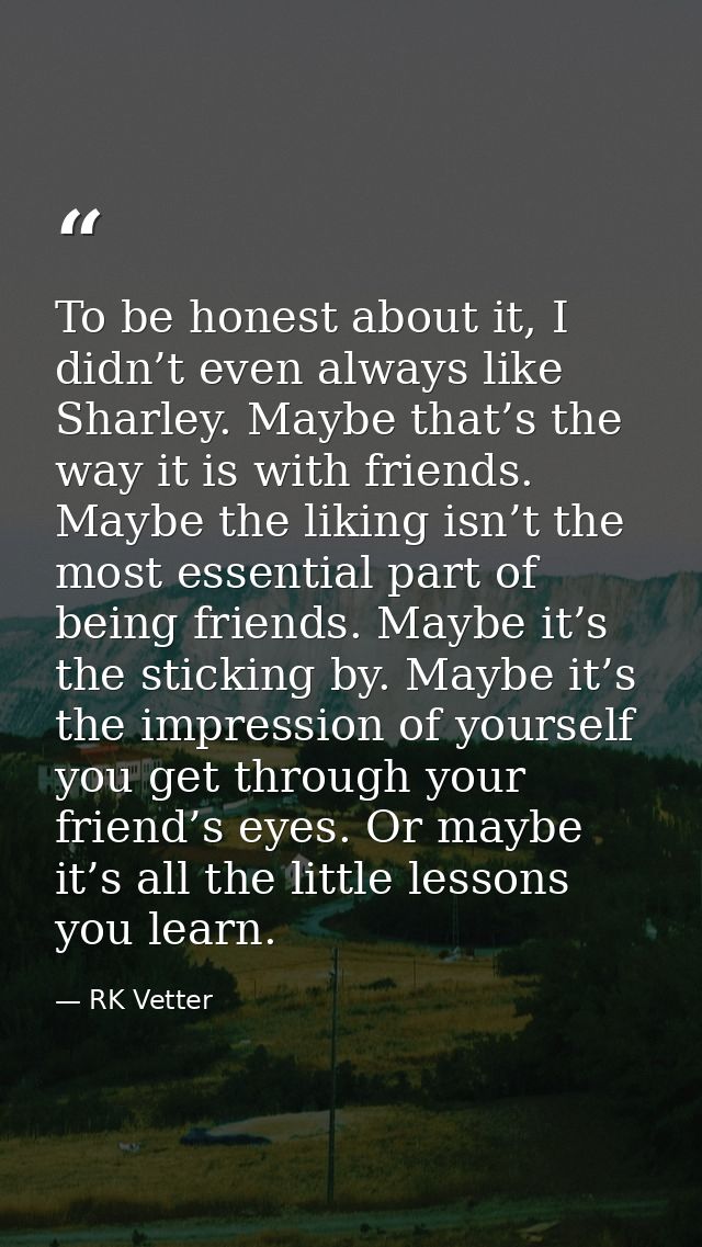 To be honest about it, I didn’t even always like Sharley. Maybe that’s the way it is with friends. Maybe the liking isn’ — RK Vetter