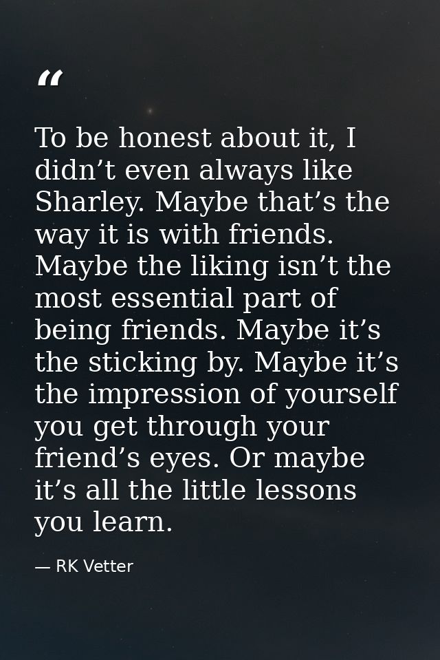 To be honest about it, I didn’t even always like Sharley. Maybe that’s the way it is with friends. Maybe the liking isn’ — RK Vetter