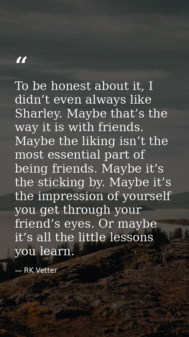 To be honest about it, I didn’t even always like Sharley. Maybe that’s the way it is with friends. Maybe the liking isn’ — RK Vetter