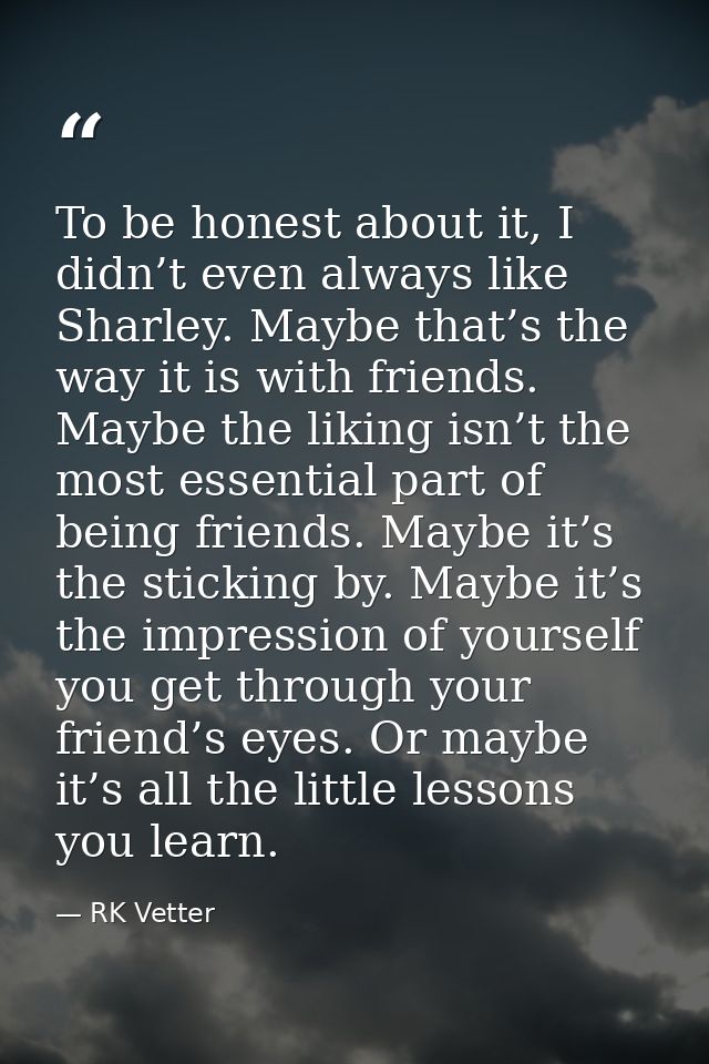 To be honest about it, I didn’t even always like Sharley. Maybe that’s the way it is with friends. Maybe the liking isn’ — RK Vetter