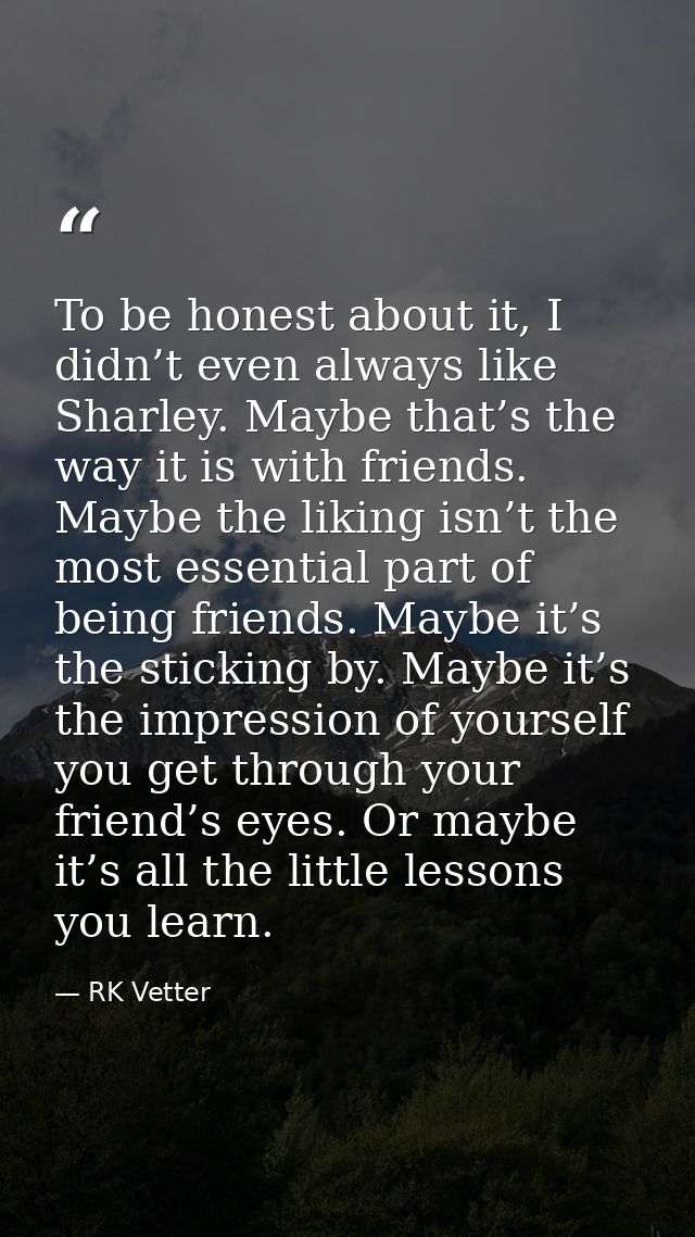 To be honest about it, I didn’t even always like Sharley. Maybe that’s the way it is with friends. Maybe the liking isn’ — RK Vetter