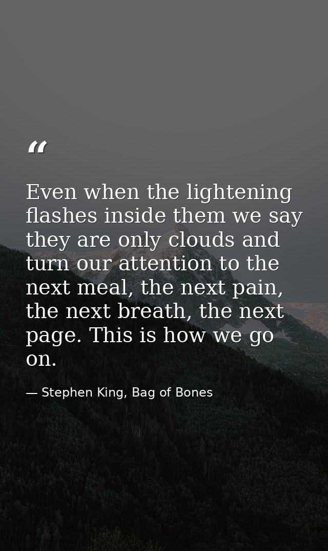 Even when the lightening flashes inside them we say they are only clouds and turn our attention to the next meal, the ne — Stephen King, Bag of Bones