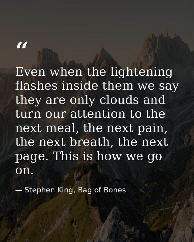 Even when the lightening flashes inside them we say they are only clouds and turn our attention to the next meal, the ne — Stephen King, Bag of Bones