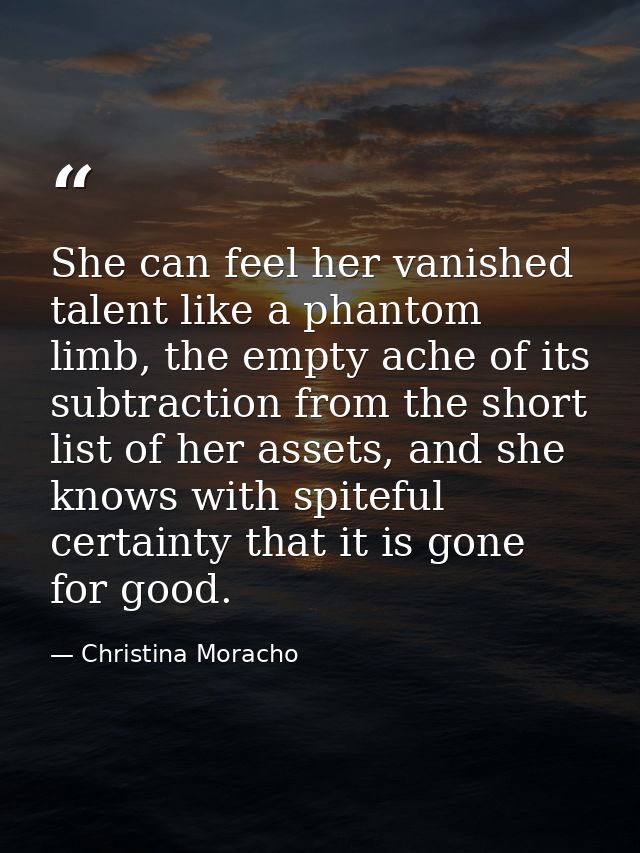 She can feel her vanished talent like a phantom limb, the empty ache of its subtraction from the short list of her asset — Christina Moracho
