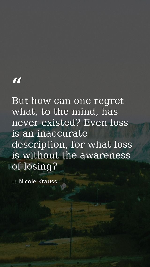But how can one regret what, to the mind, has never existed? Even loss is an inaccurate description, for what loss is wi — Nicole Krauss