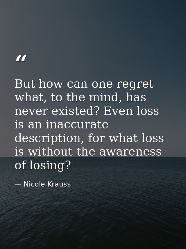 But how can one regret what, to the mind, has never existed? Even loss is an inaccurate description, for what loss is wi — Nicole Krauss