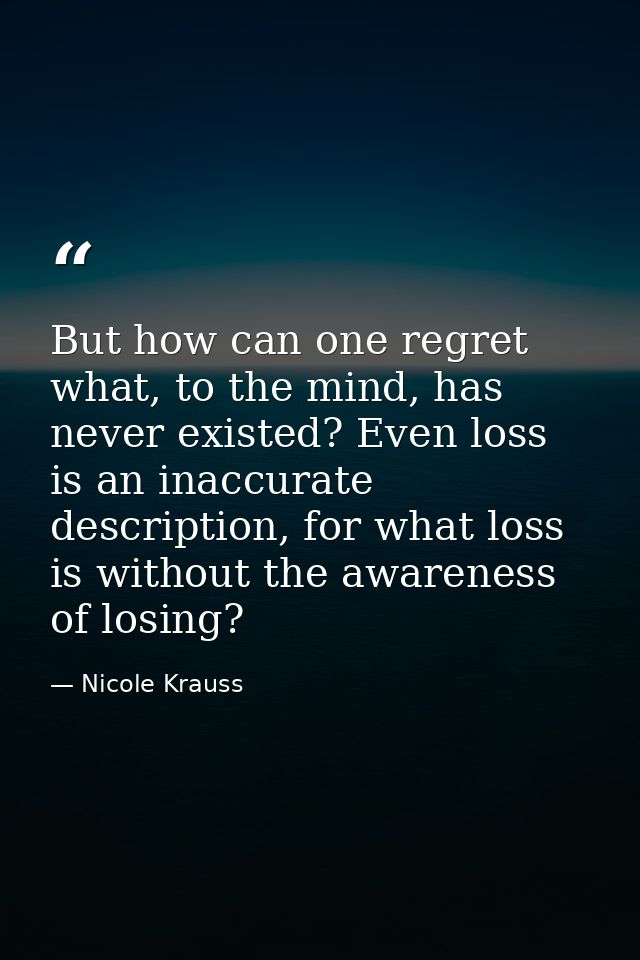 But how can one regret what, to the mind, has never existed? Even loss is an inaccurate description, for what loss is wi — Nicole Krauss