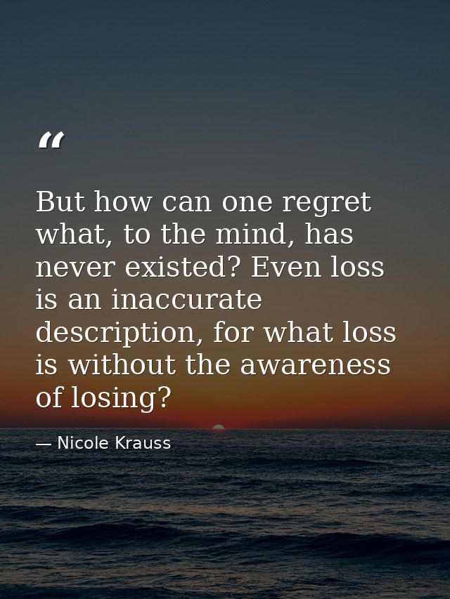 But how can one regret what, to the mind, has never existed? Even loss is an inaccurate description, for what loss is wi — Nicole Krauss