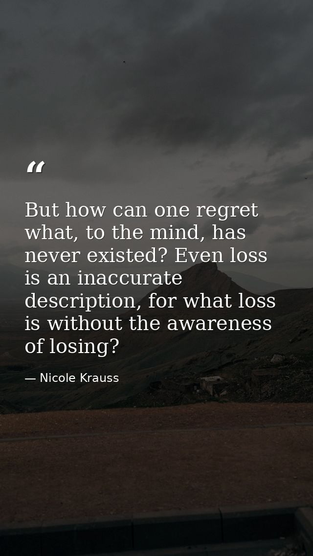 But how can one regret what, to the mind, has never existed? Even loss is an inaccurate description, for what loss is wi — Nicole Krauss