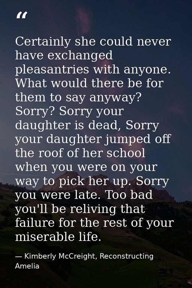 Certainly she could never have exchanged pleasantries with anyone. What would there be for them to say anyway? Sorry? So — Kimberly McCreight, Reconstructing Amelia