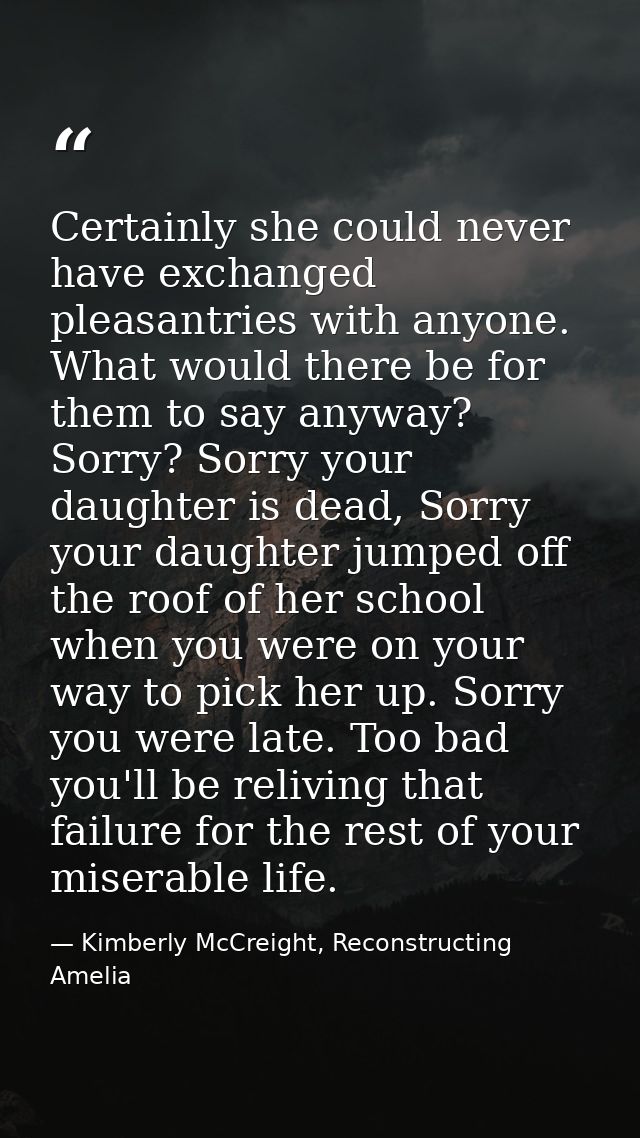 Certainly she could never have exchanged pleasantries with anyone. What would there be for them to say anyway? Sorry? So — Kimberly McCreight, Reconstructing Amelia