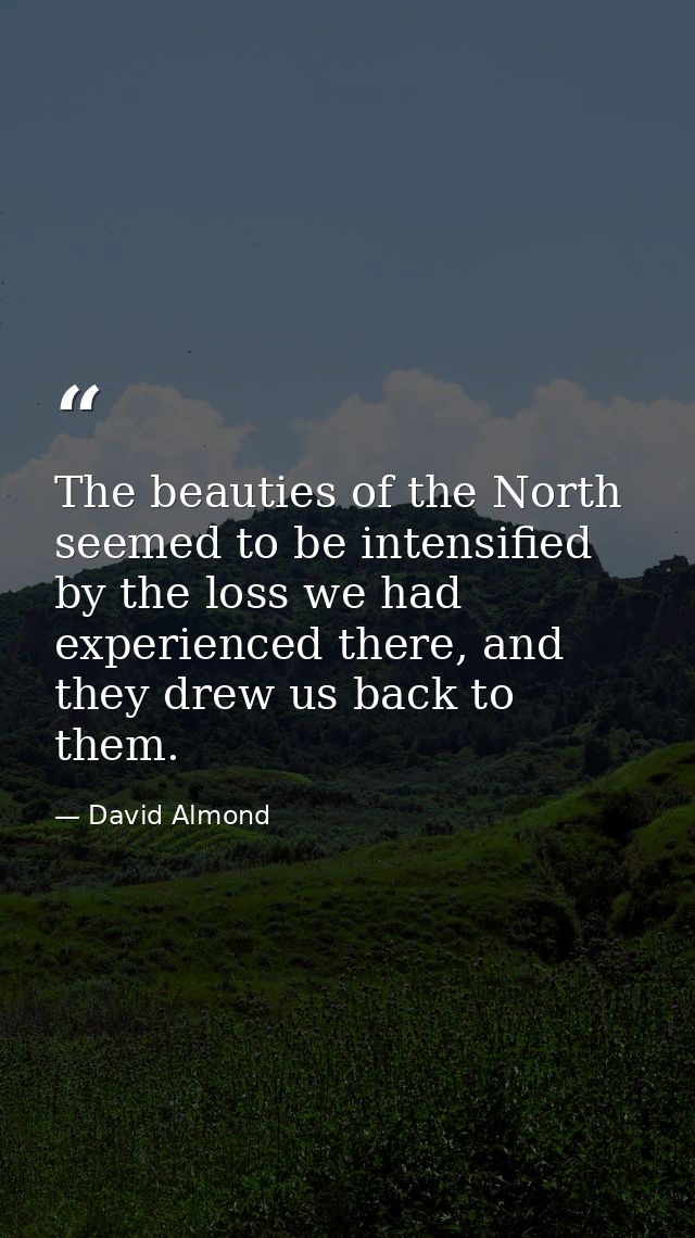 The beauties of the North seemed to be intensified by the loss we had experienced there, and they drew us back to them. — David Almond
