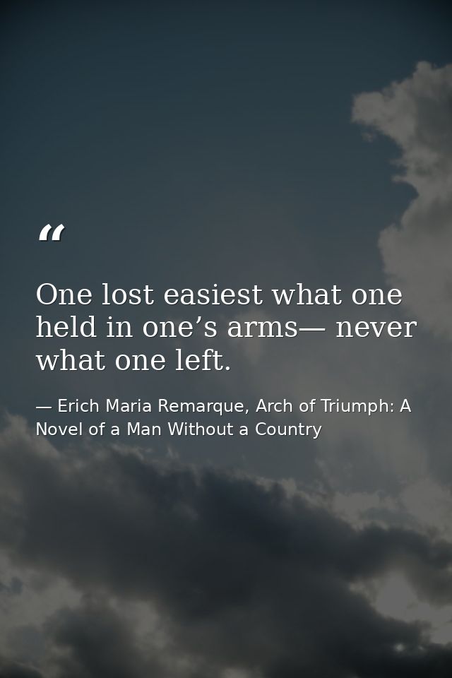 One lost easiest what one held in one’s arms— never what one left. — Erich Maria Remarque, Arch of Triumph: A Novel of a Man Without a Country