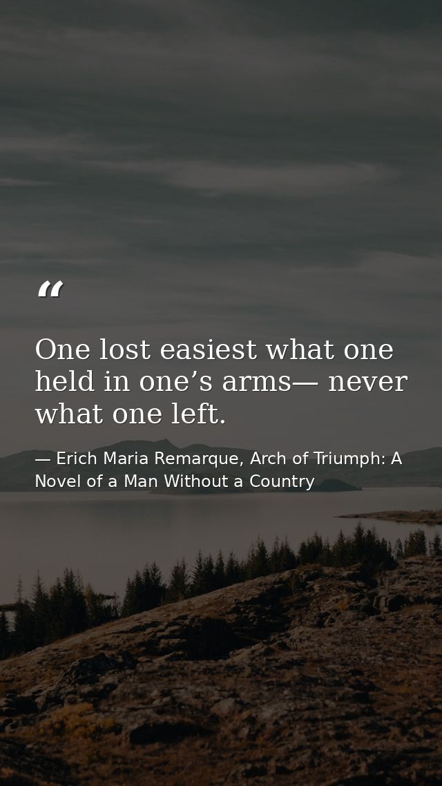 One lost easiest what one held in one’s arms— never what one left. — Erich Maria Remarque, Arch of Triumph: A Novel of a Man Without a Country