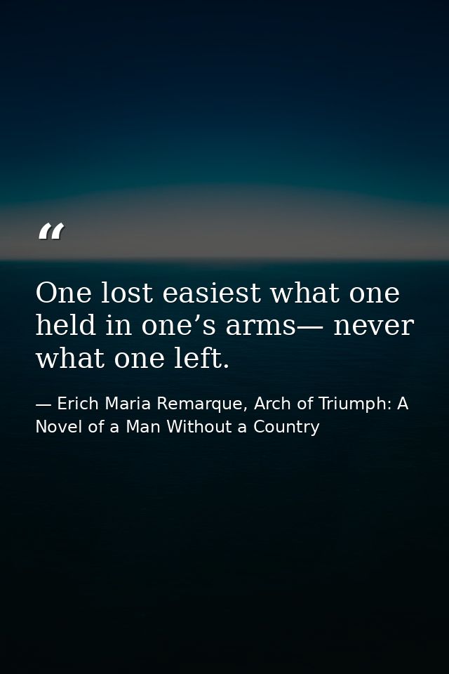 One lost easiest what one held in one’s arms— never what one left. — Erich Maria Remarque, Arch of Triumph: A Novel of a Man Without a Country