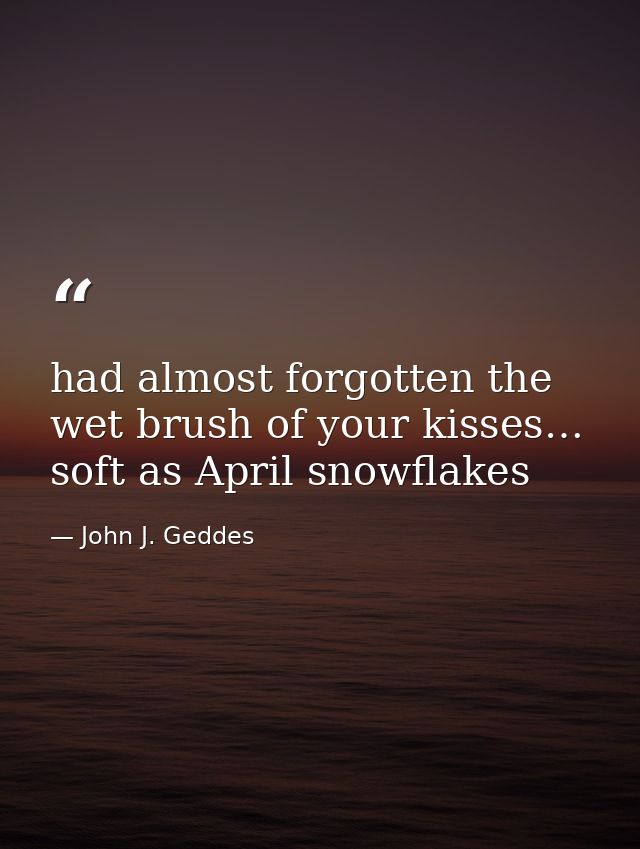 had almost forgotten the wet brush of your kisses… soft as April snowflakes — John J. Geddes