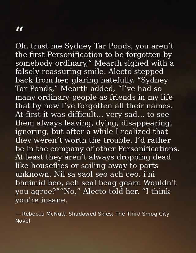 Oh, trust me Sydney Tar Ponds, you aren’t the first Personification to be forgotten by somebody ordinary,” Mearth sighed — Rebecca McNutt, Shadowed Skies: The Third Smog City Novel