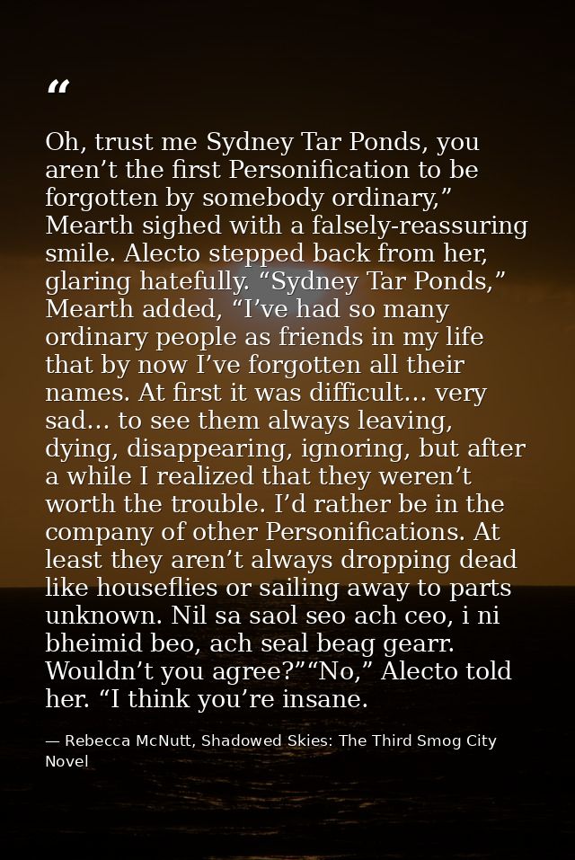 Oh, trust me Sydney Tar Ponds, you aren’t the first Personification to be forgotten by somebody ordinary,” Mearth sighed — Rebecca McNutt, Shadowed Skies: The Third Smog City Novel