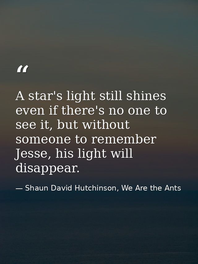 A star's light still shines even if there's no one to see it, but without someone to remember Jesse, his light will disa — Shaun David Hutchinson, We Are the Ants