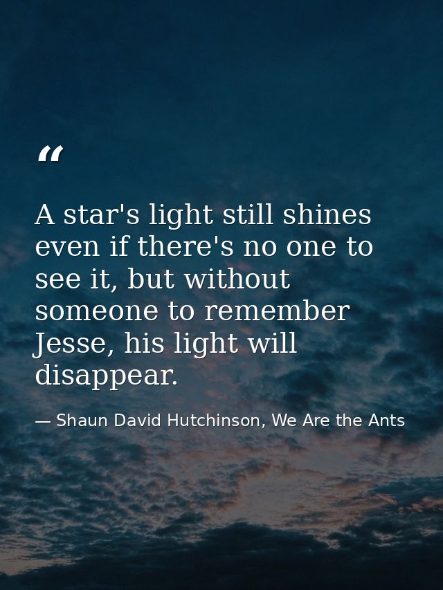 A star's light still shines even if there's no one to see it, but without someone to remember Jesse, his light will disa — Shaun David Hutchinson, We Are the Ants